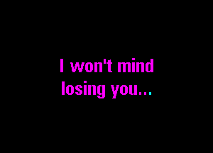 I won't mind

losing you...
