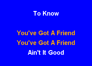 To Know

You've Got A Friend

You've Got A Friend
Ain't It Good