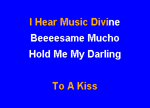 I Hear Music Divine
Beeeesame Mucho
Hold Me My Darling

To A Kiss