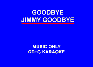 GOODBYE
JIMMY GOODBYE

MUSIC ONLY
0016 KARAOKE