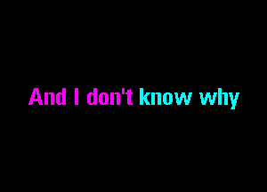 And I don't knuw why