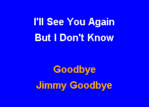 I'll See You Again
But I Don't Know

Goodbye

Jimmy Goodbye