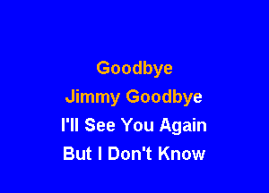 Goodbye
Jimmy Goodbye

I'll See You Again
But I Don't Know
