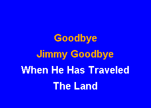 Goodbye

Jimmy Goodbye
When He Has Traveled
The Land