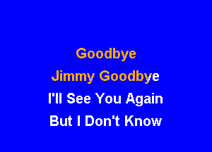 Goodbye
Jimmy Goodbye

I'll See You Again
But I Don't Know