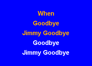 When
Goodbye

Jimmy Goodbye
Goodbye
Jimmy Goodbye