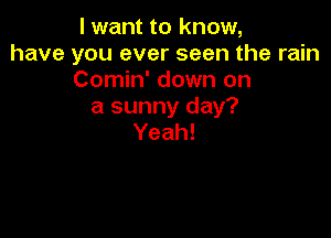 I want to know,
have you ever seen the rain
Conmfdownon
a sunny day?

Yeah!