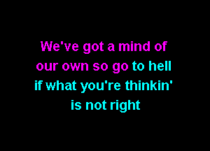 We've got a mind of
our own so go to hell

if what you're thinkin'
is not right