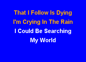 That I Follow ls Dying
I'm Crying In The Rain

I Could Be Searching
My World