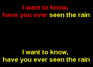 I want to know,
have you ever seen the rain

I want to know,
have you ever seen the rain