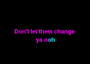 Don't let them change

ya ooh