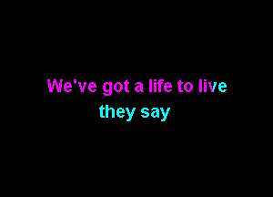 We've got a life to live

they say