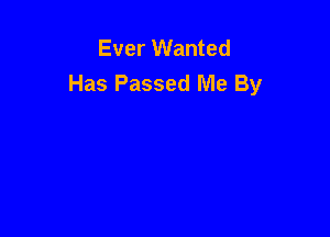 Ever Wanted
Has Passed Me By