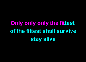 Only only only the fittest

of the fittest shall survive
stay alive