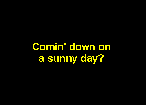 Comin' down on

a sunny day?