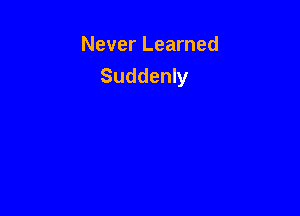 Never Learned
Suddenly