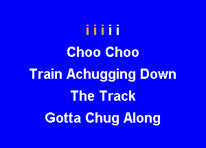 Choo Choo

Train Achugging Down
The Track
Gotta Chug Along
