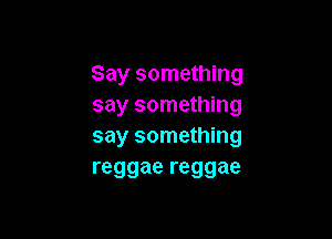 Say something
say something

say something
reggae reggae