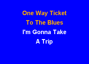 One Way Ticket
To The Blues

I'm Gonna Take
A Trip