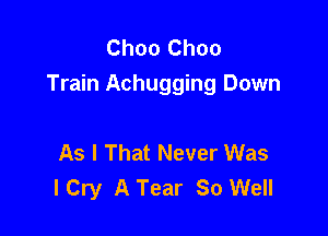 Choo Choo
Train Achugging Down

As I That Never Was
I Cry A Tear So Well