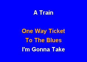 A Train

One Way Ticket

To The Blues
I'm Gonna Take
