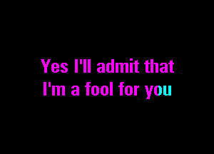 Yes I'll admit that

I'm a fool for you
