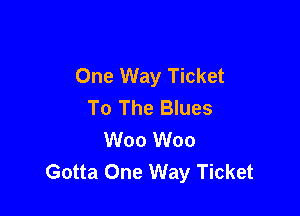 One Way Ticket
To The Blues

W00 W00
Gotta One Way Ticket