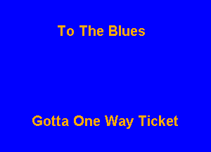 To The Blues

Gotta One Way Ticket