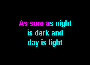 As sure as night

is dark and
dayr is light