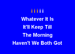 Whatever It Is
It'll Keep Till

The Morning
Haven't We Both Got