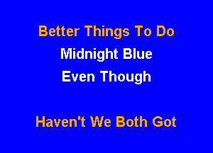 Better Things To Do
Midnight Blue

Even Though

Haven't We Both Got