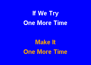 If We Try
One More Time

Make It
One More Time