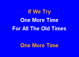 If We Try
One More Time
For All The Old Times

One More Time