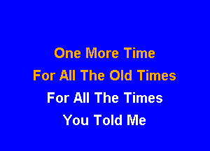 One More Time
For All The Old Times

For All The Times
You Told Me