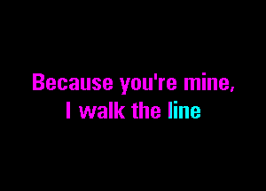 Because you're mine,

I walk the line