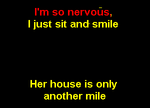 I'm so nervous,
I just sit and smile

Her house is only
another mile