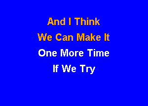 And I Think
We Can Make It

One More Time
If We Try