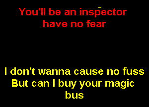You'll be an insp'ector
have no fear

I don't wanna cause no fuss
But can I buy your magic
bus