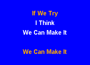 If We Try
I Think
We Can Make It

We Can Make It