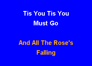 Tis You Tis You
Must Go

And All The Rose's

Falling