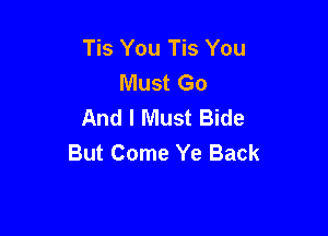Tis You Tis You
Must Go
And I Must Bide

But Come Ye Back