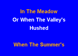 In The Meadow
Or When The Valley's
Hushed

When The Summer's