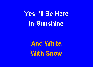 Yes I'll Be Here
In Sunshine

And White
With Snow