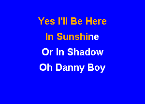 Yes I'll Be Here
In Sunshine
Or In Shadow

Oh Danny Boy
