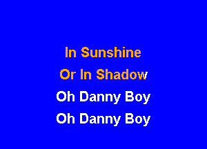 In Sunshine
Or In Shadow

0h Danny Boy
Oh Danny Boy