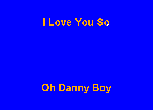 I Love You So

Oh Danny Boy