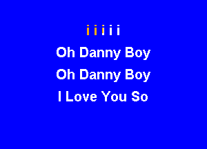 Oh Danny Boy

Oh Danny Boy
I Love You So