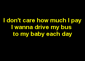 I don't care how much I pay
I wanna drive my bus

to my baby each day