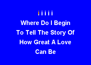 Where Do I Begin
To Tell The Story Of

How Great A Love
Can Be