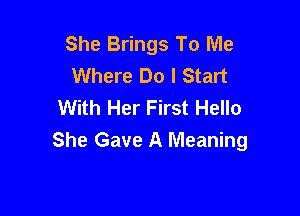 She Brings To Me
Where Do I Start
With Her First Hello

She Gave A Meaning